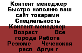 Контент менеджер. Быстро наполню ваш сайт товарами › Специальность ­ Контент менеджер › Возраст ­ 39 - Все города Работа » Резюме   . Чеченская респ.,Аргун г.